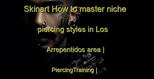 Skinart How to master niche piercing styles in Los Arrepentidos area | PiercingTraining | PiercingClasses | SkinartTraining-Mexico